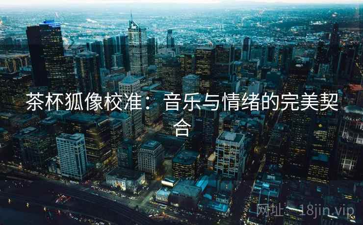 茶杯狐像校准：音乐与情绪的完美契合