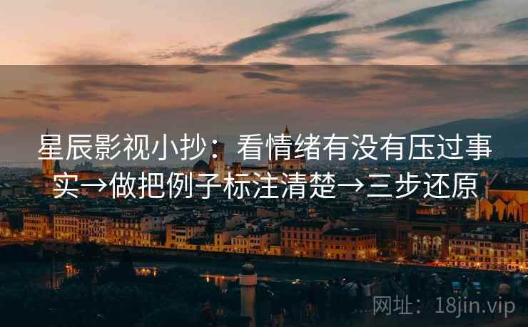 星辰影视小抄：看情绪有没有压过事实→做把例子标注清楚→三步还原