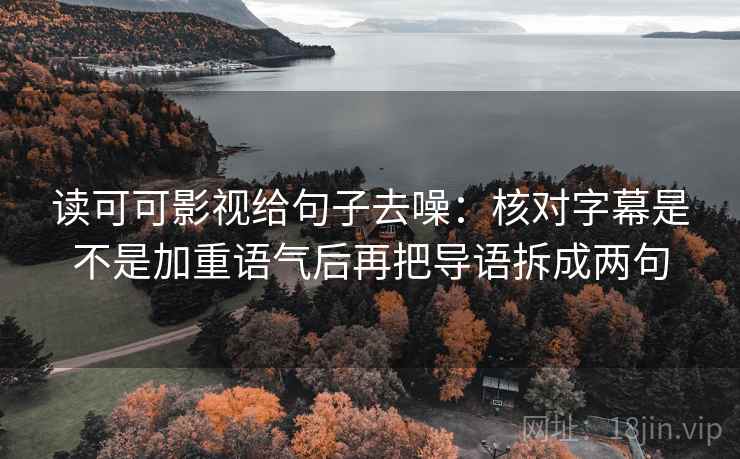 读可可影视给句子去噪：核对字幕是不是加重语气后再把导语拆成两句