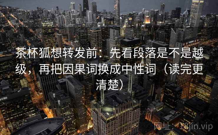 茶杯狐想转发前：先看段落是不是越级，再把因果词换成中性词（读完更清楚）