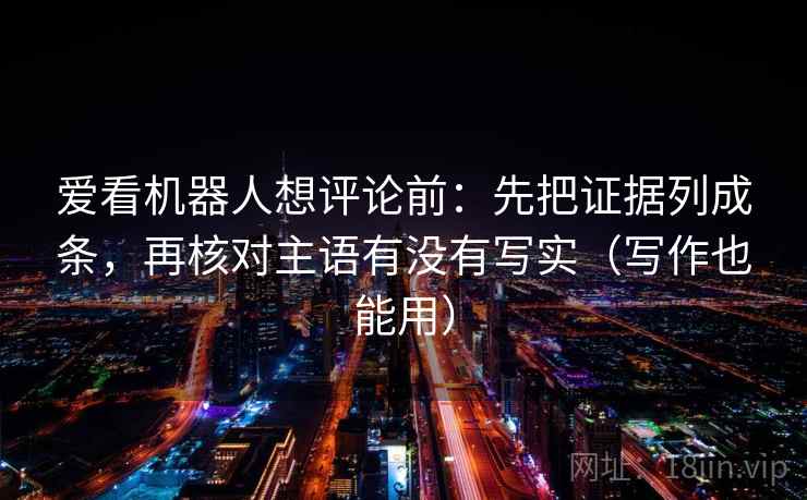 爱看机器人想评论前：先把证据列成条，再核对主语有没有写实（写作也能用）  第2张