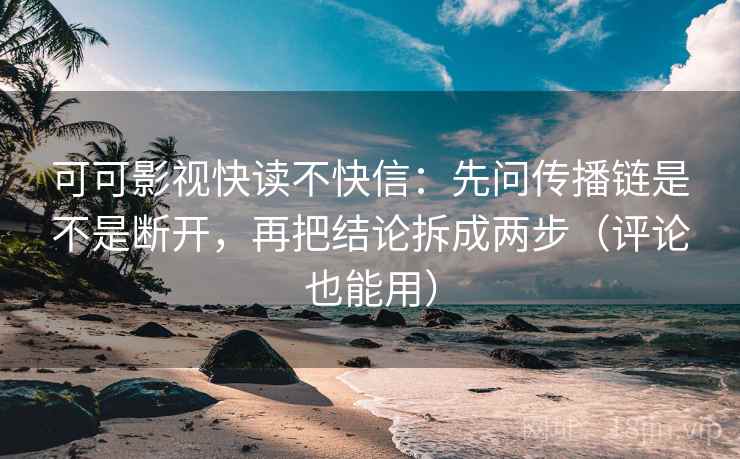 可可影视快读不快信：先问传播链是不是断开，再把结论拆成两步（评论也能用）
