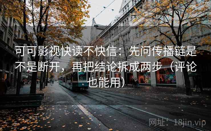 可可影视快读不快信：先问传播链是不是断开，再把结论拆成两步（评论也能用）  第2张