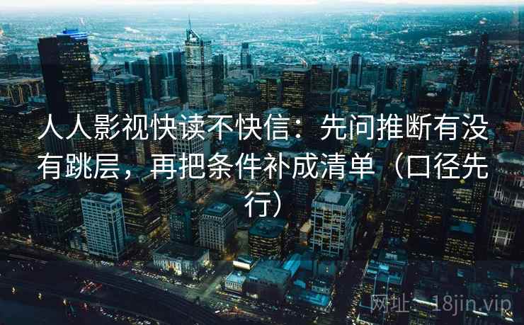 人人影视快读不快信：先问推断有没有跳层，再把条件补成清单（口径先行）  第1张