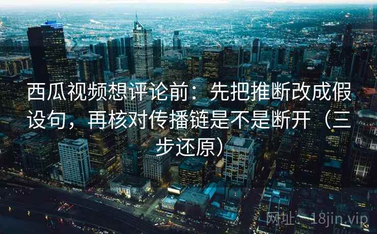 西瓜视频想评论前：先把推断改成假设句，再核对传播链是不是断开（三步还原）  第2张
