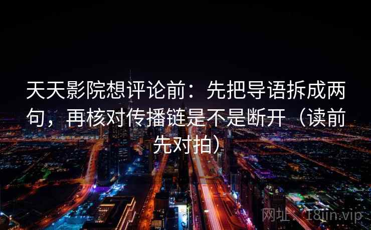 天天影院想评论前：先把导语拆成两句，再核对传播链是不是断开（读前先对拍）  第2张