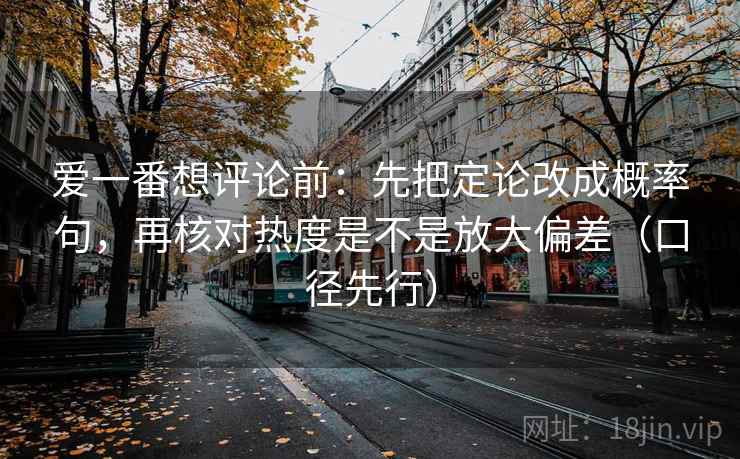 爱一番想评论前：先把定论改成概率句，再核对热度是不是放大偏差（口径先行）  第2张