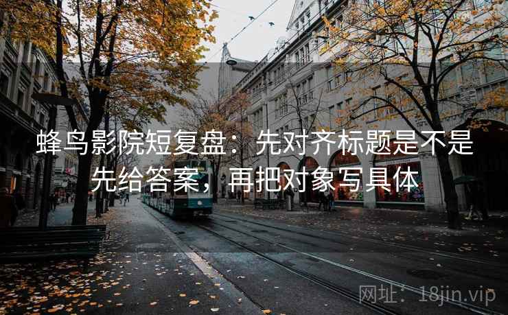 蜂鸟影院短复盘：先对齐标题是不是先给答案，再把对象写具体  第2张