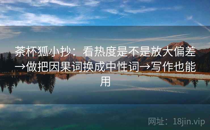 茶杯狐小抄：看热度是不是放大偏差→做把因果词换成中性词→写作也能用  第2张