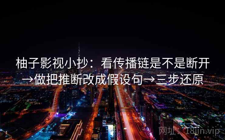 柚子影视小抄：看传播链是不是断开→做把推断改成假设句→三步还原  第2张