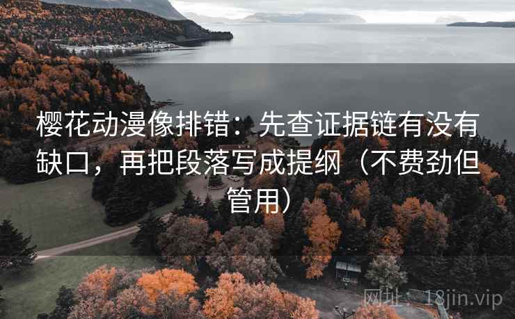 樱花动漫像排错：先查证据链有没有缺口，再把段落写成提纲（不费劲但管用）