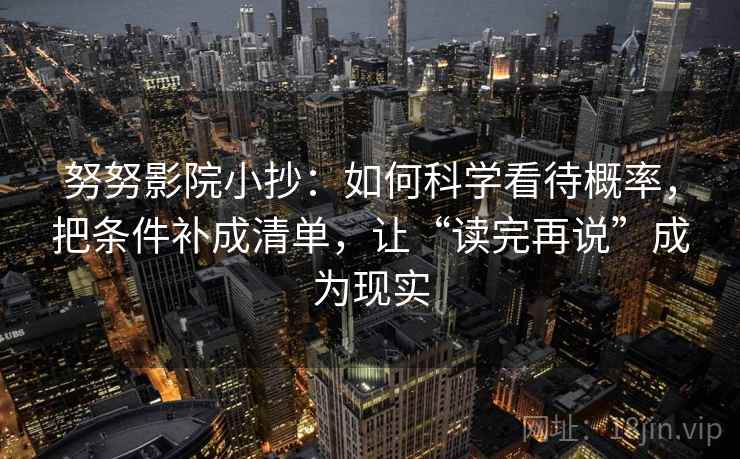 努努影院小抄：如何科学看待概率，把条件补成清单，让“读完再说”成为现实  第2张