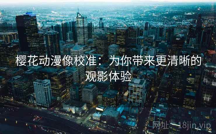 樱花动漫像校准：为你带来更清晰的观影体验