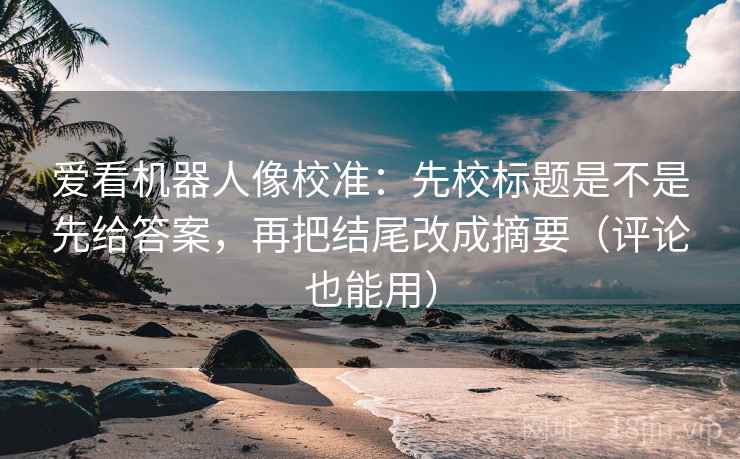 爱看机器人像校准：先校标题是不是先给答案，再把结尾改成摘要（评论也能用）
