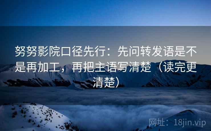 努努影院口径先行：先问转发语是不是再加工，再把主语写清楚（读完更清楚）  第2张