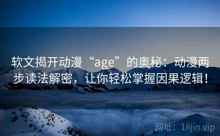 软文揭开动漫“age”的奥秘：动漫两步读法解密，让你轻松掌握因果逻辑！