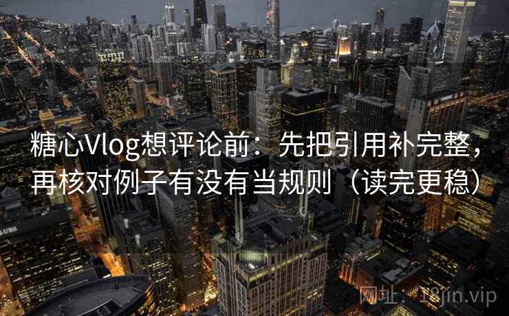 糖心Vlog想评论前：先把引用补完整，再核对例子有没有当规则（读完更稳）  第2张