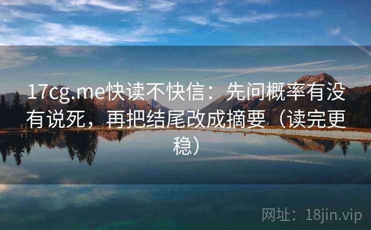 17cg.me快读不快信：先问概率有没有说死，再把结尾改成摘要（读完更稳）  第2张