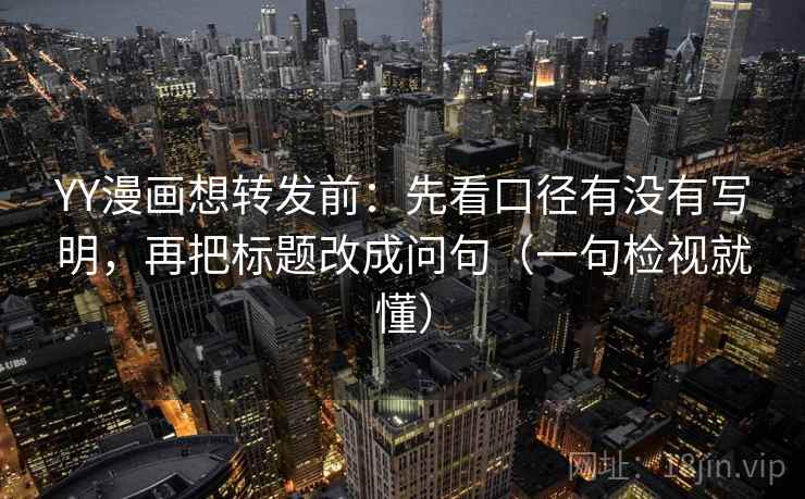 YY漫画想转发前：先看口径有没有写明，再把标题改成问句（一句检视就懂）