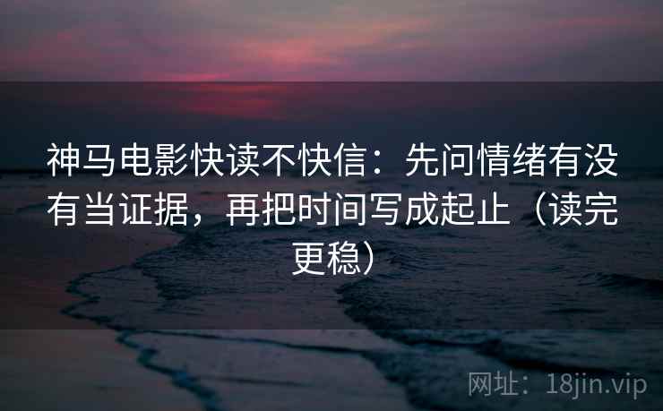 神马电影快读不快信：先问情绪有没有当证据，再把时间写成起止（读完更稳）  第2张