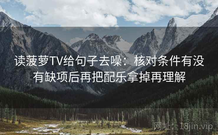 读菠萝TV给句子去噪：核对条件有没有缺项后再把配乐拿掉再理解  第2张