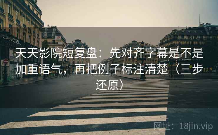天天影院短复盘：先对齐字幕是不是加重语气，再把例子标注清楚（三步还原）  第2张