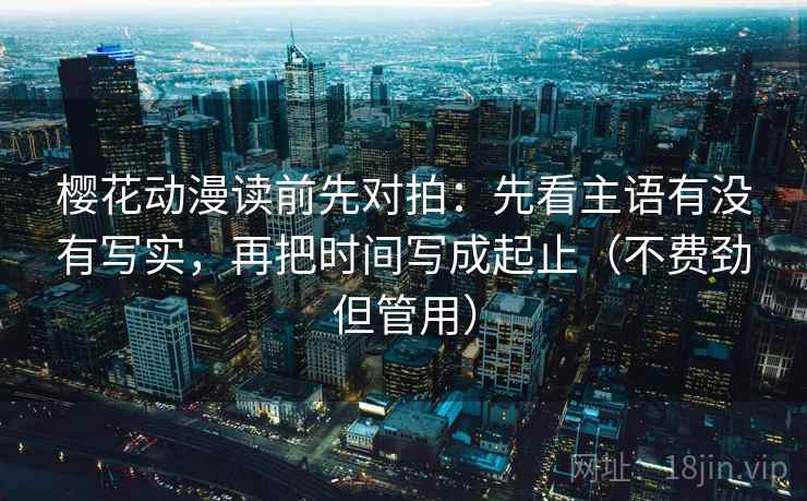 樱花动漫读前先对拍：先看主语有没有写实，再把时间写成起止（不费劲但管用）