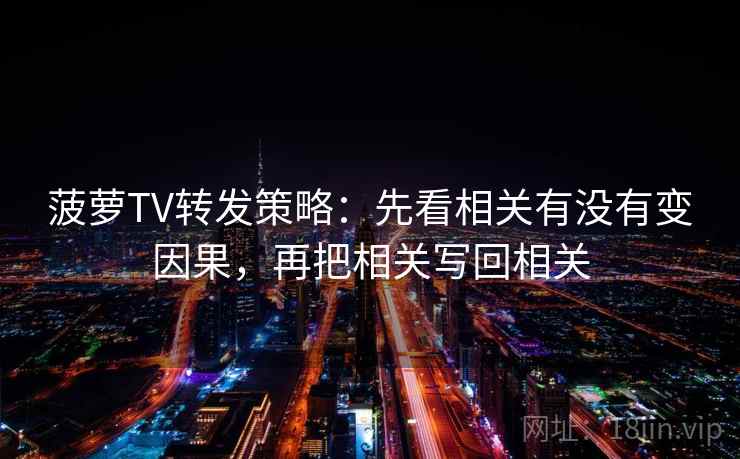 菠萝TV转发策略：先看相关有没有变因果，再把相关写回相关
