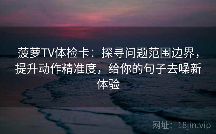 菠萝TV体检卡：探寻问题范围边界，提升动作精准度，给你的句子去噪新体验  第2张