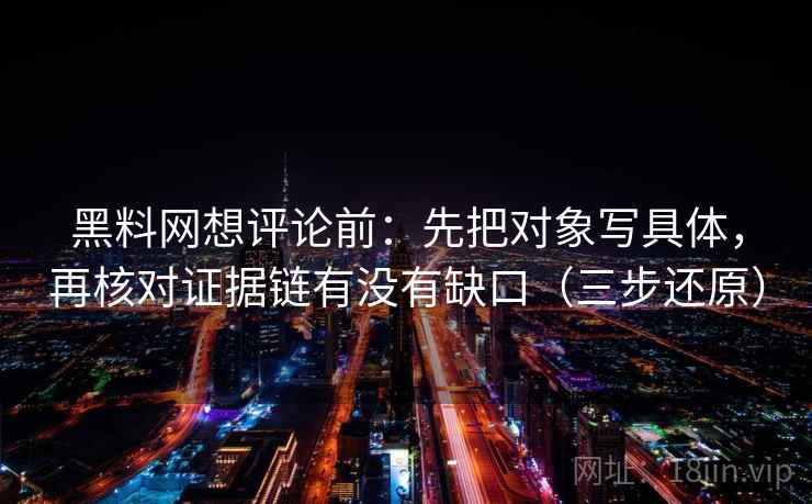 黑料网想评论前：先把对象写具体，再核对证据链有没有缺口（三步还原）  第1张