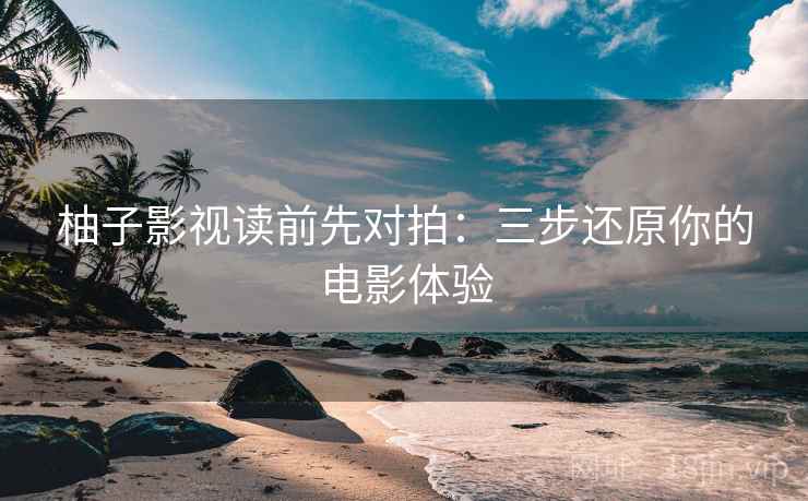 柚子影视读前先对拍：三步还原你的电影体验