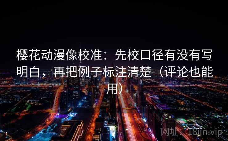 樱花动漫像校准：先校口径有没有写明白，再把例子标注清楚（评论也能用）  第2张