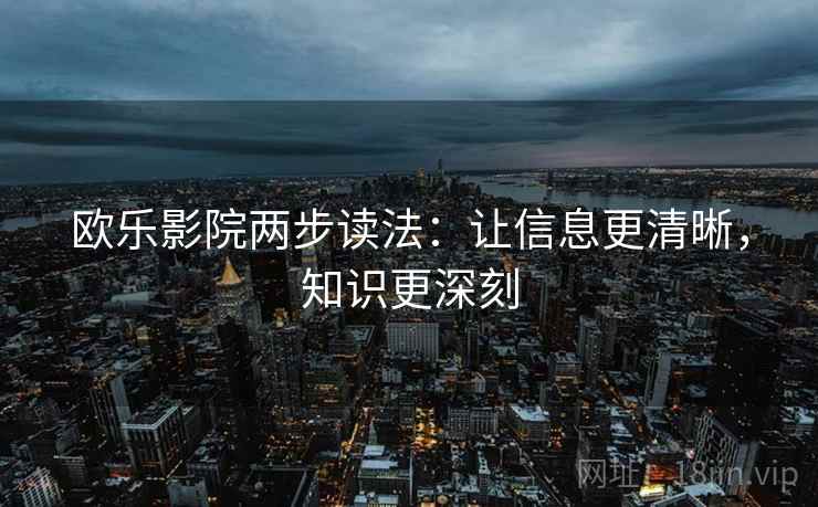 欧乐影院两步读法：让信息更清晰，知识更深刻  第1张