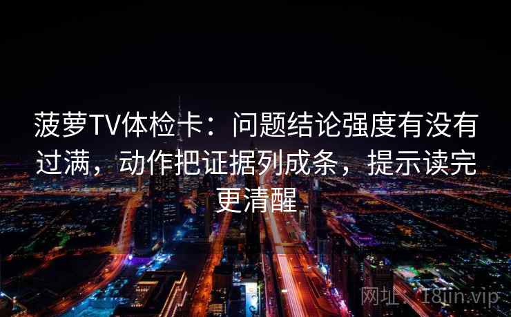 菠萝TV体检卡：问题结论强度有没有过满，动作把证据列成条，提示读完更清醒