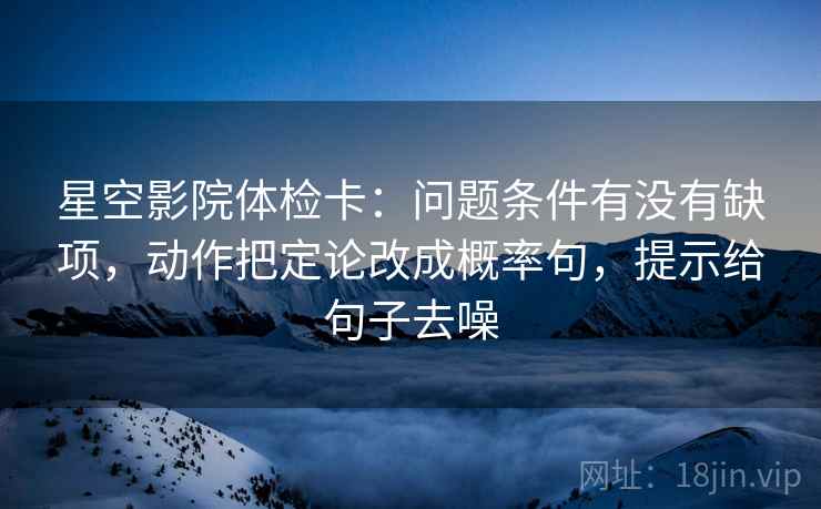 星空影院体检卡：问题条件有没有缺项，动作把定论改成概率句，提示给句子去噪