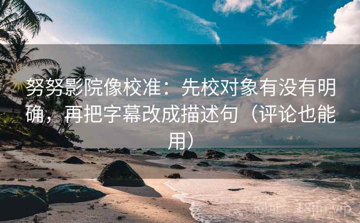 努努影院像校准：先校对象有没有明确，再把字幕改成描述句（评论也能用）  第2张