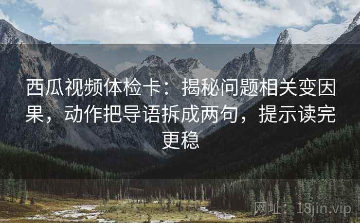 西瓜视频体检卡：揭秘问题相关变因果，动作把导语拆成两句，提示读完更稳  第2张