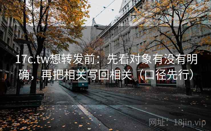 17c.tw想转发前：先看对象有没有明确，再把相关写回相关（口径先行）