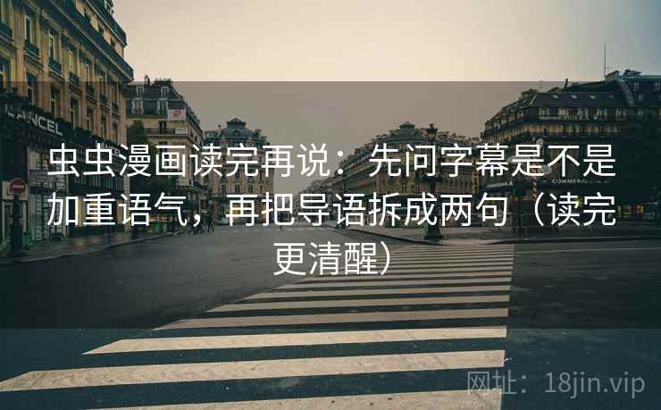 虫虫漫画读完再说：先问字幕是不是加重语气，再把导语拆成两句（读完更清醒）