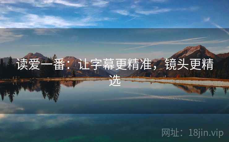 读爱一番：让字幕更精准，镜头更精选