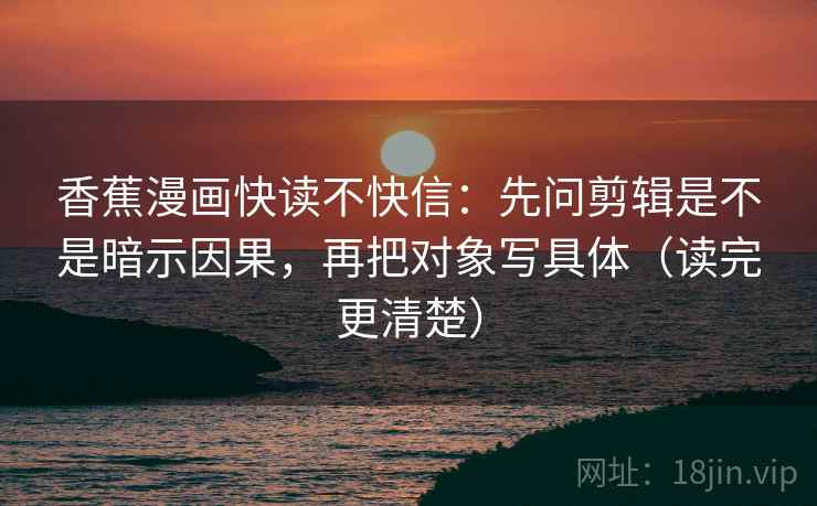 香蕉漫画快读不快信：先问剪辑是不是暗示因果，再把对象写具体（读完更清楚）