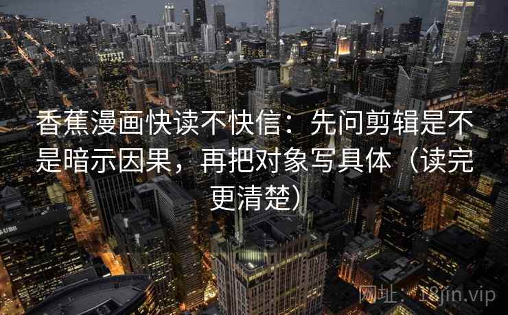 香蕉漫画快读不快信：先问剪辑是不是暗示因果，再把对象写具体（读完更清楚）