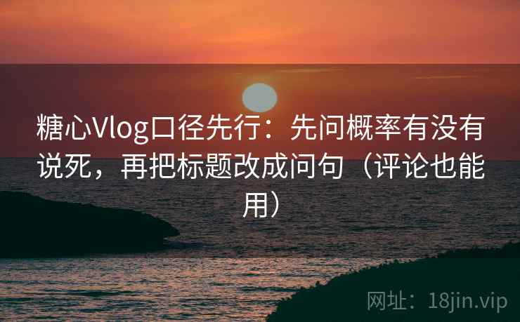 糖心Vlog口径先行:先问概率有没有说死,再把标题改成问句(评论也能用)
