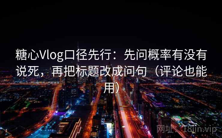 糖心Vlog口径先行:先问概率有没有说死,再把标题改成问句(评论也能用)