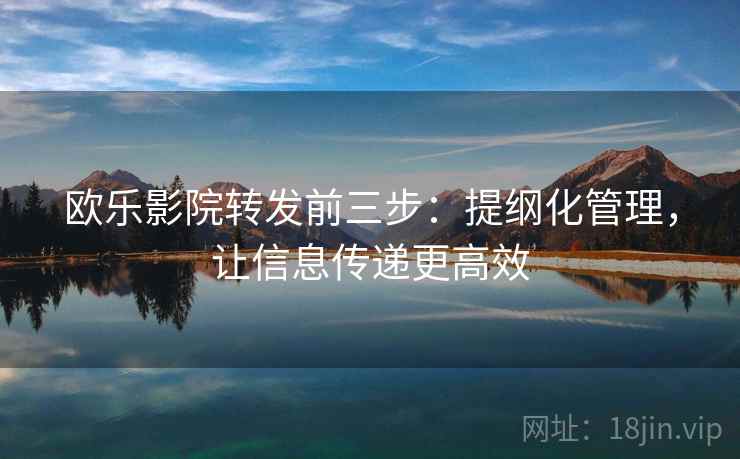 欧乐影院转发前三步:提纲化管理,让信息传递更高效
