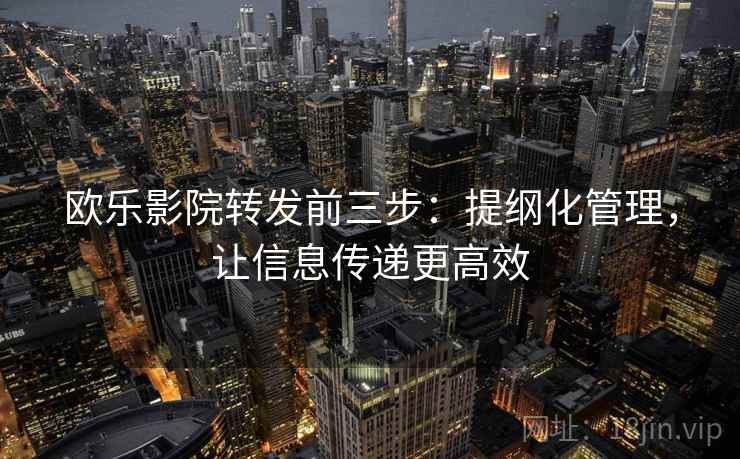 欧乐影院转发前三步:提纲化管理,让信息传递更高效