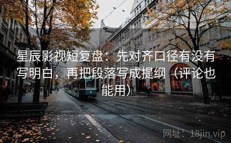 星辰影视短复盘：先对齐口径有没有写明白，再把段落写成提纲（评论也能用）