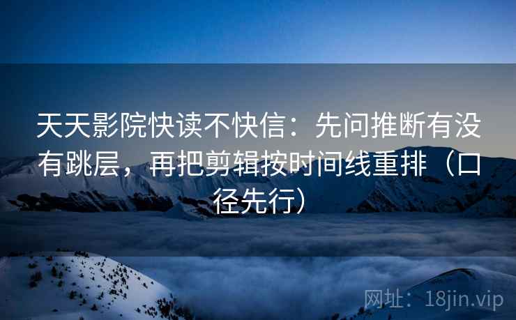 天天影院快读不快信:先问推断有没有跳层,再把剪辑按时间线重排(口径先行)