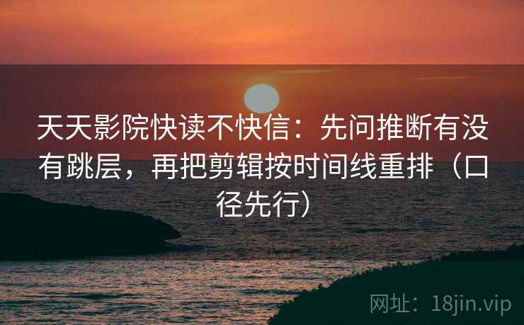 天天影院快读不快信:先问推断有没有跳层,再把剪辑按时间线重排(口径先行)