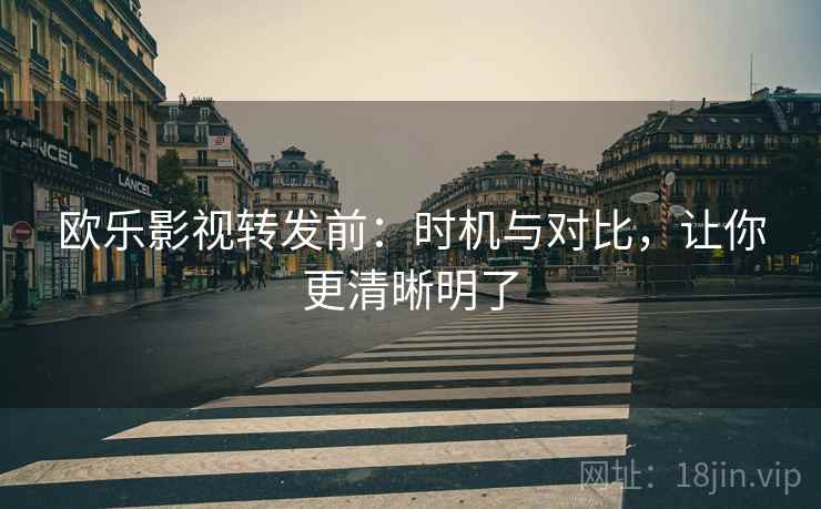 欧乐影视转发前：时机与对比，让你更清晰明了